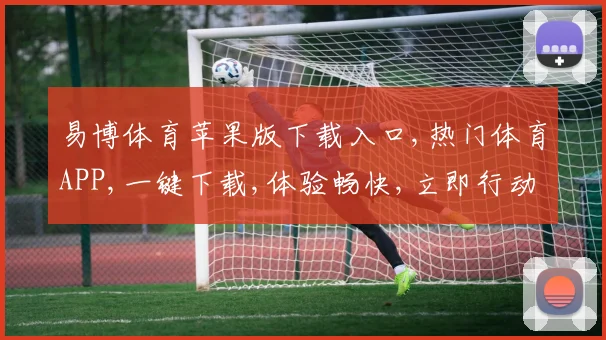 易博体育苹果版下载入口,热门体育APP,一键下载,体验畅快,立即行动,