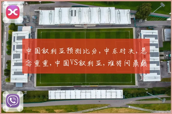 中国叙利亚预测比分,中东对决,悬念重重,中国VS叙利亚,谁将问鼎巅峰