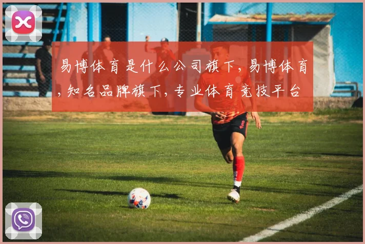 易博体育是什么公司旗下,易博体育,知名品牌旗下,专业体育竞技平台