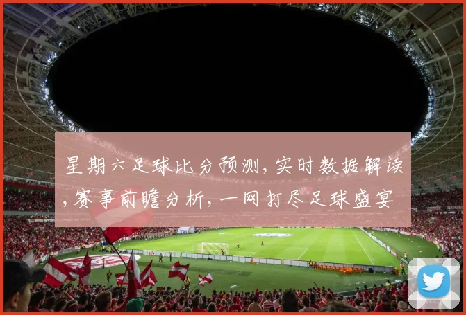 星期六足球比分预测,实时数据解读,赛事前瞻分析,一网打尽足球盛宴